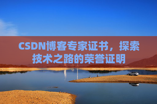 CSDN博客专家证书,探索技术之路的荣誉证明 CSDN博客专家证书,探索技术之路的荣誉证明